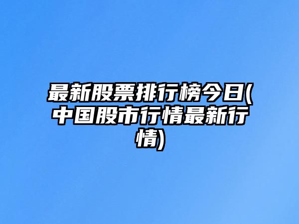 最新股票排行榜今日(中國股市行情最新行情)