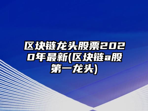 區塊鏈龍頭股票2020年最新(區塊鏈a股第一龍頭)