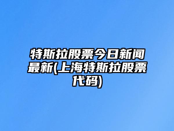 特斯拉股票今日新聞最新(上海特斯拉股票代碼)