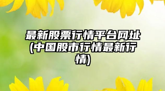 最新股票行情平臺網(wǎng)址(中國股市行情最新行情)