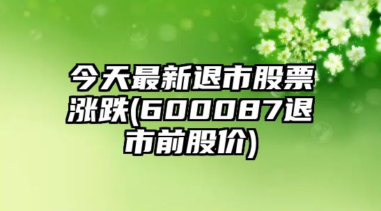 今天最新退市股票漲跌(600087退市前股價(jià))