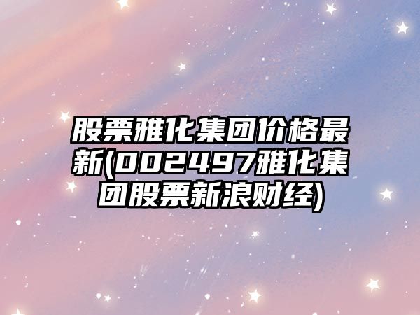 股票雅化集團價(jià)格最新(002497雅化集團股票新浪財經(jīng))