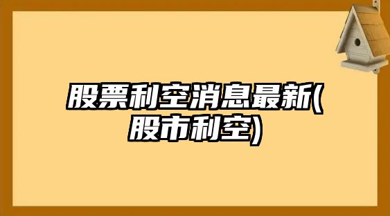 股票利空消息最新(股市利空)