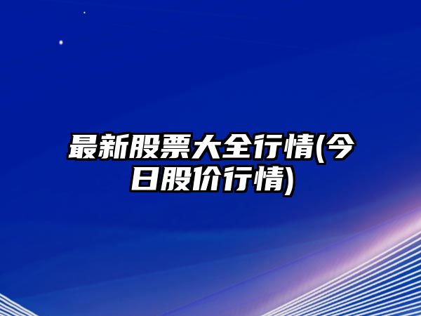 最新股票大全行情(今日股價(jià)行情)