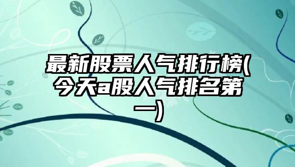 最新股票人氣排行榜(今天a股人氣排名第一)