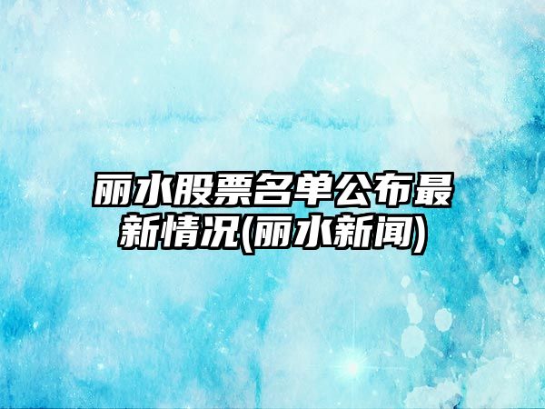 麗水股票名單公布最新情況(麗水新聞)