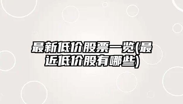 最新低價(jià)股票一覽(最近低價(jià)股有哪些)