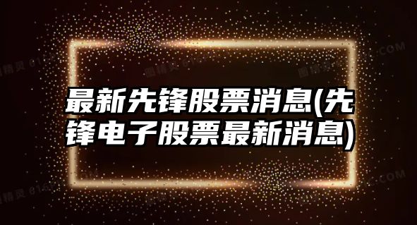 最新先鋒股票消息(先鋒電子股票最新消息)