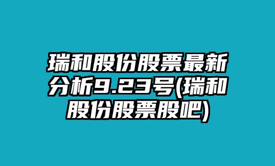 瑞和股份股票最新分析9.23號(瑞和股份股票股吧)