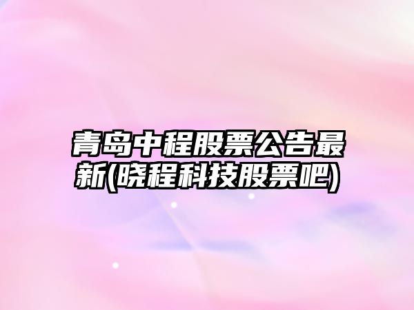 青島中程股票公告最新(曉程科技股票吧)