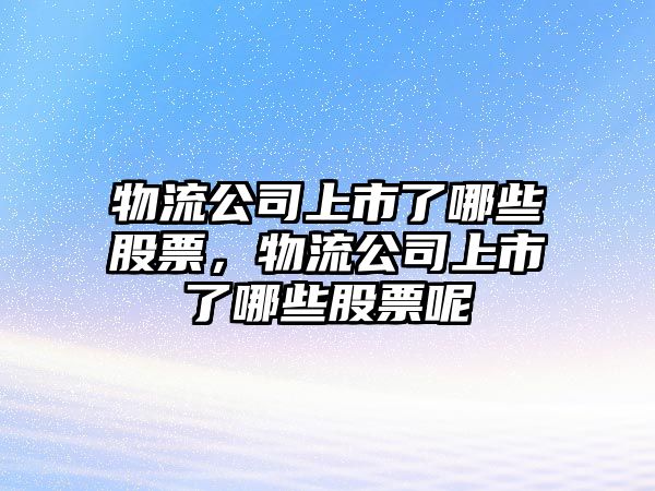 物流公司上市了哪些股票，物流公司上市了哪些股票呢