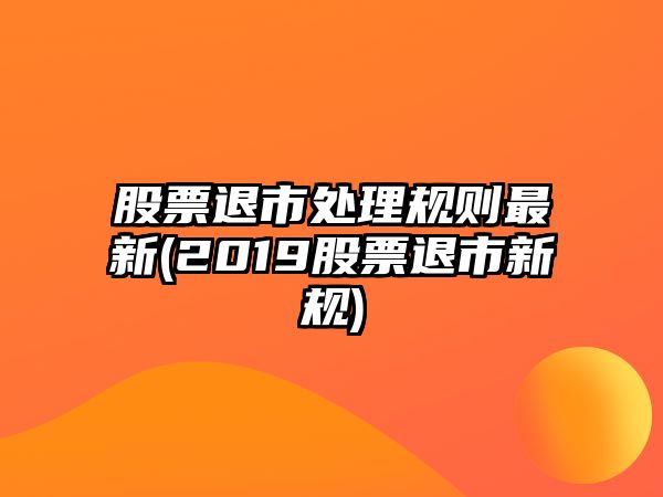 股票退市處理規則最新(2019股票退市新規)