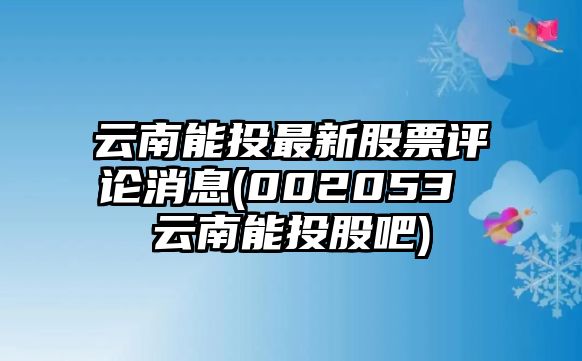 云南能投最新股票評論消息(002053 云南能投股吧)