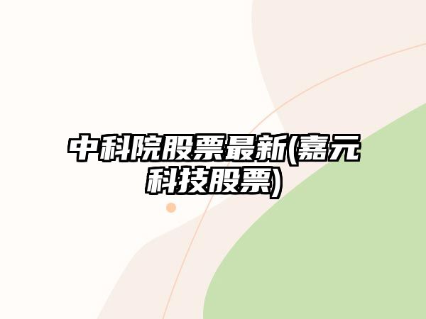 中科院股票最新(嘉元科技股票)