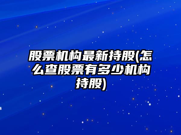 股票機構最新持股(怎么查股票有多少機構持股)