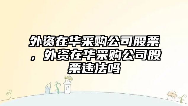 外資在華采購公司股票，外資在華采購公司股票違法嗎