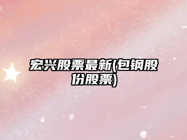 宏興股票最新(包鋼股份股票)