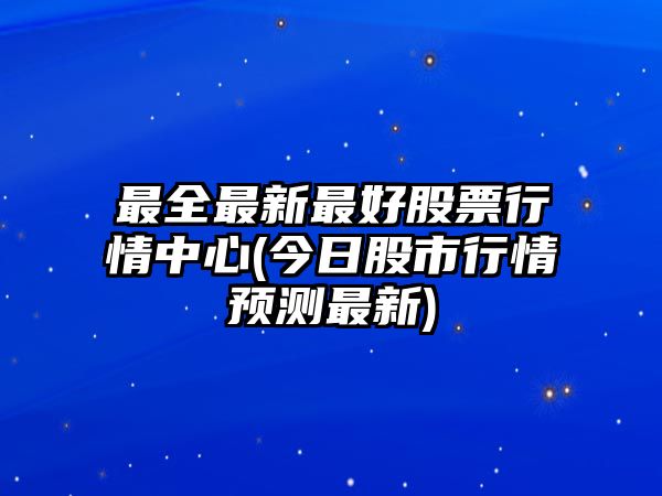 最全最新最好股票行情中心(今日股市行情預測最新)