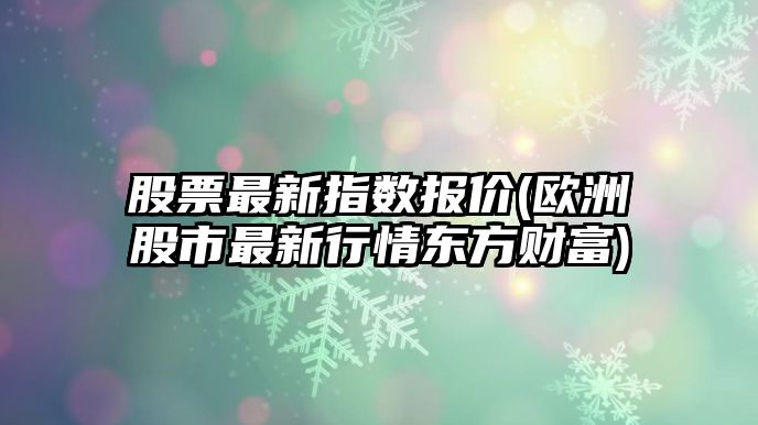 股票最新指數報價(jià)(歐洲股市最新行情東方財富)