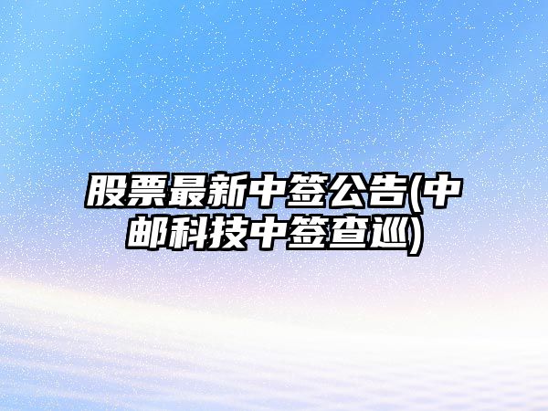 股票最新中簽公告(中郵科技中簽查巡)