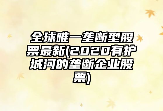 全球唯一壟斷型股票最新(2020有護城河的壟斷企業(yè)股票)