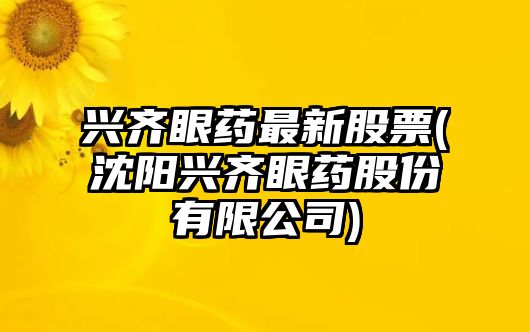 興齊眼藥最新股票(沈陽(yáng)興齊眼藥股份有限公司)