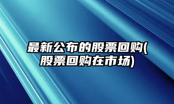 最新公布的股票回購(股票回購在市場(chǎng))