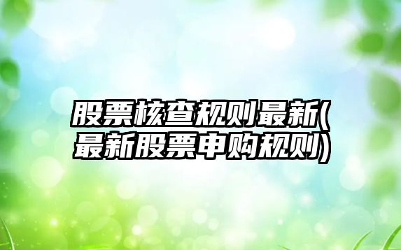 股票核查規則最新(最新股票申購規則)