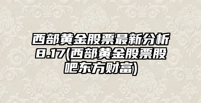 西部黃金股票最新分析8.17(西部黃金股票股吧東方財富)