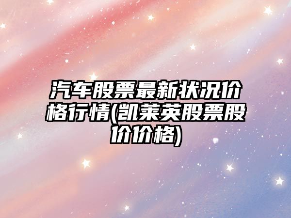 汽車(chē)股票最新?tīng)顩r價(jià)格行情(凱萊英股票股價(jià)價(jià)格)