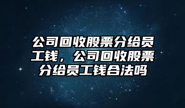 公司回收股票分給員工錢(qián)，公司回收股票分給員工錢(qián)合法嗎