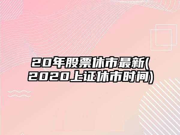 20年股票休市最新(2020上證休市時(shí)間)