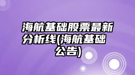 海航基礎股票最新分析線(xiàn)(海航基礎 公告)