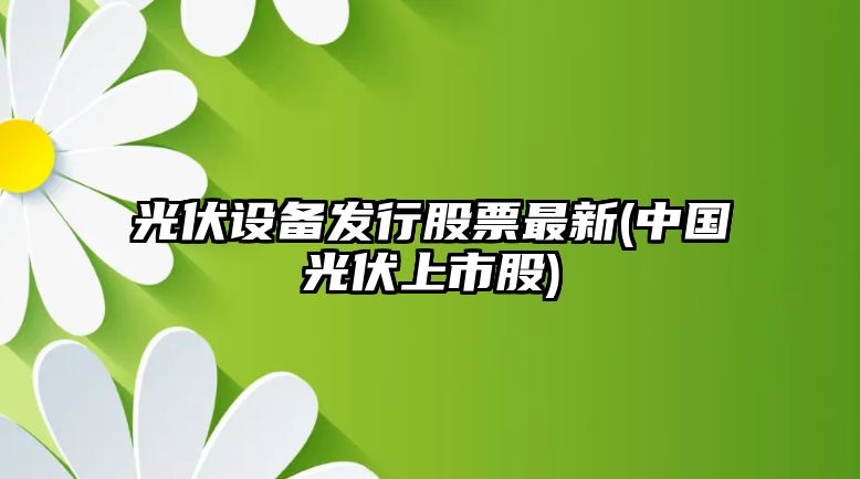 光伏設備發(fā)行股票最新(中國光伏上市股)