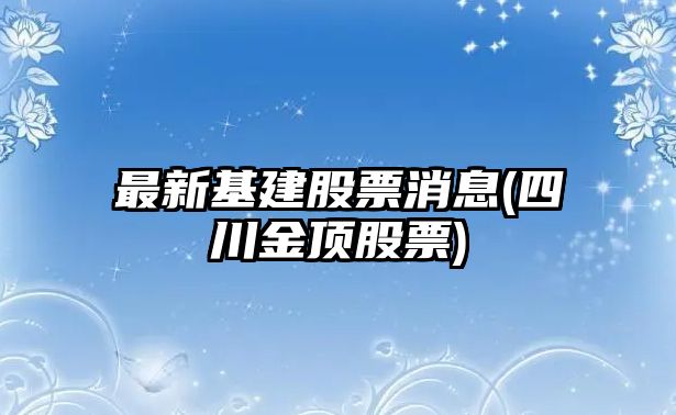 最新基建股票消息(四川金頂股票)