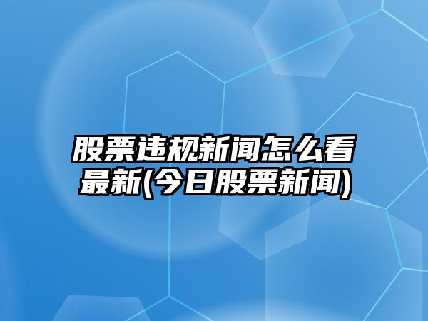 股票違規新聞怎么看最新(今日股票新聞)