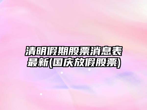 清明假期股票消息表最新(國慶放假股票)