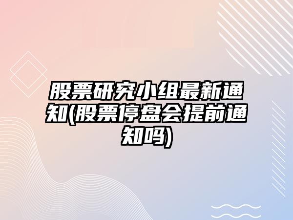 股票研究小組最新通知(股票停盤(pán)會(huì )提前通知嗎)