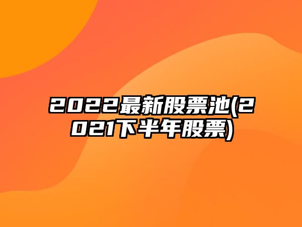 2022最新股票池(2021下半年股票)