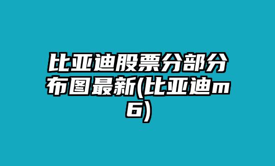 比亞迪股票分部分布圖最新(比亞迪m6)