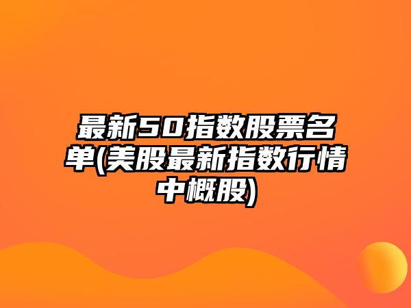 最新50指數股票名單(美股最新指數行情中概股)