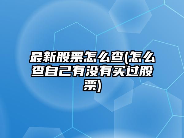 最新股票怎么查(怎么查自己有沒(méi)有買(mǎi)過(guò)股票)