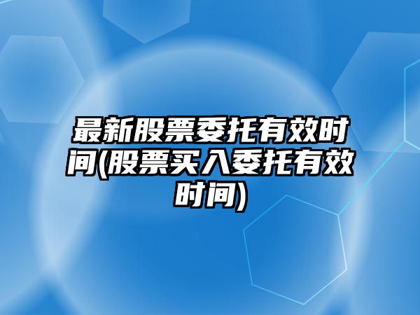 最新股票委托有效時(shí)間(股票買(mǎi)入委托有效時(shí)間)