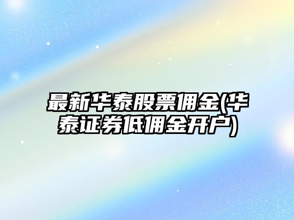 最新華泰股票傭金(華泰證券低傭金開(kāi)戶(hù))