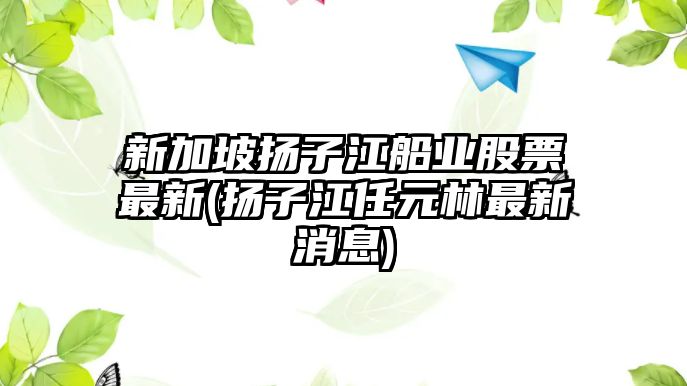 新加坡?lián)P子江船業(yè)股票最新(揚子江任元林最新消息)