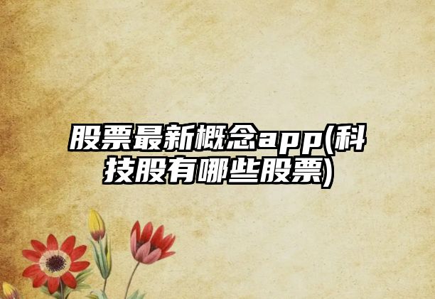 股票最新概念app(科技股有哪些股票)