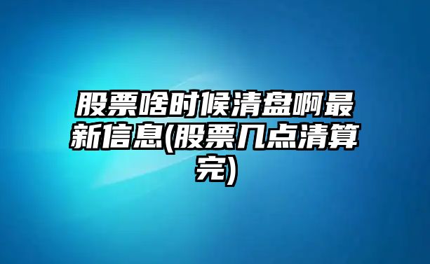 股票啥時(shí)候清盤(pán)啊最新信息(股票幾點(diǎn)清算完)