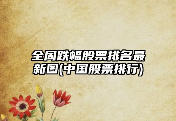 全周跌幅股票排名最新圖(中國股票排行)