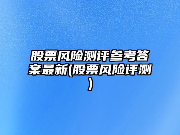 股票風(fēng)險測評參考答案最新(股票風(fēng)險評測)