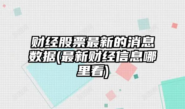 財經(jīng)股票最新的消息數據(最新財經(jīng)信息哪里看)